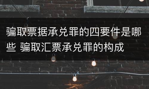 骗取票据承兑罪的四要件是哪些 骗取汇票承兑罪的构成