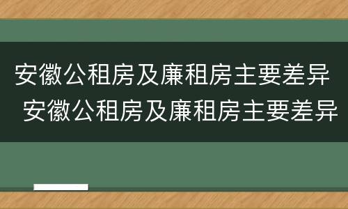 安徽公租房及廉租房主要差异 安徽公租房及廉租房主要差异是什么
