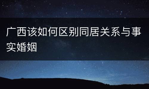 广西该如何区别同居关系与事实婚姻
