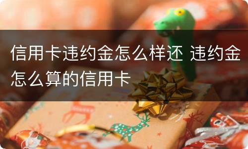 信用卡违约金怎么样还 违约金怎么算的信用卡