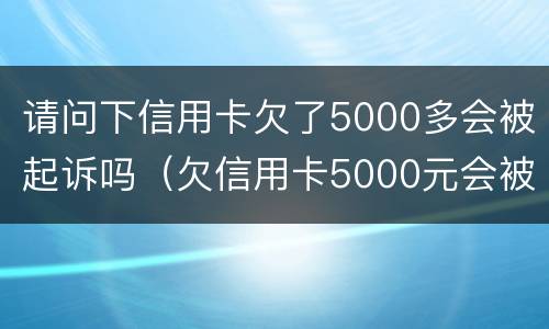 请问下信用卡欠了5000多会被起诉吗（欠信用卡5000元会被起诉吗）