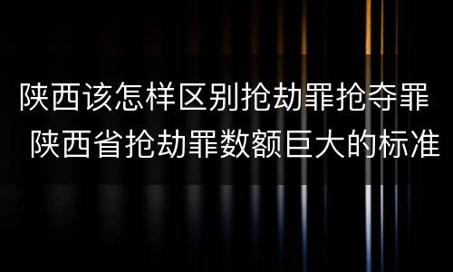 陕西该怎样区别抢劫罪抢夺罪 陕西省抢劫罪数额巨大的标准