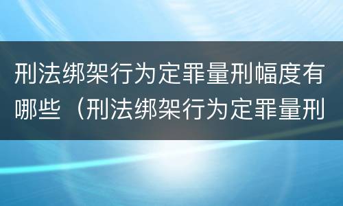 刑法绑架行为定罪量刑幅度有哪些（刑法绑架行为定罪量刑幅度有哪些规定）