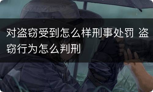 对盗窃受到怎么样刑事处罚 盗窃行为怎么判刑