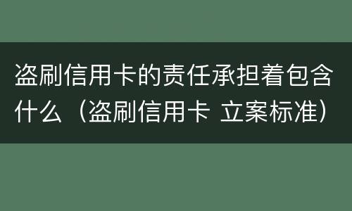 盗刷信用卡的责任承担着包含什么（盗刷信用卡 立案标准）