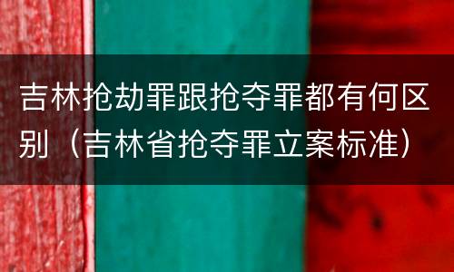 吉林抢劫罪跟抢夺罪都有何区别（吉林省抢夺罪立案标准）