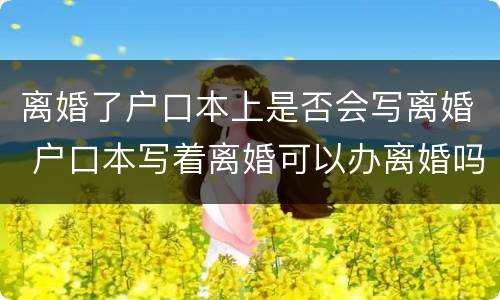 离婚了户口本上是否会写离婚 户口本写着离婚可以办离婚吗