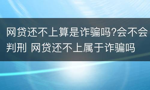网贷还不上算是诈骗吗?会不会判刑 网贷还不上属于诈骗吗