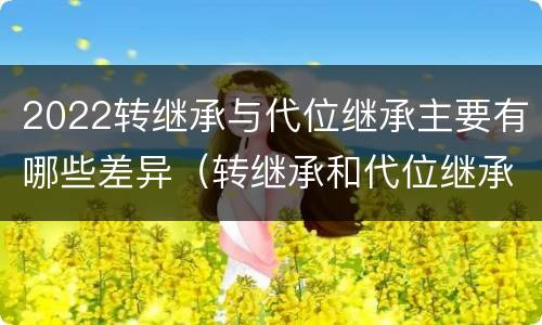 2022转继承与代位继承主要有哪些差异（转继承和代位继承的适用范围）