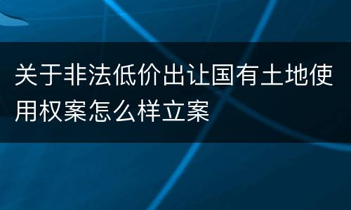 关于非法低价出让国有土地使用权案怎么样立案