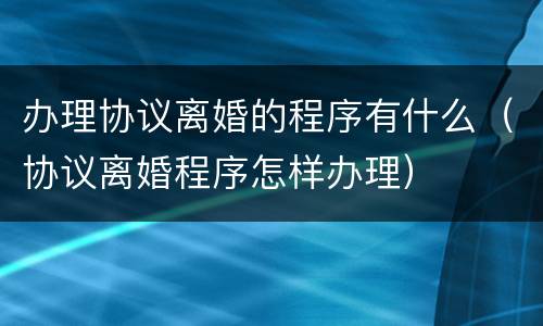 办理协议离婚的程序有什么（协议离婚程序怎样办理）