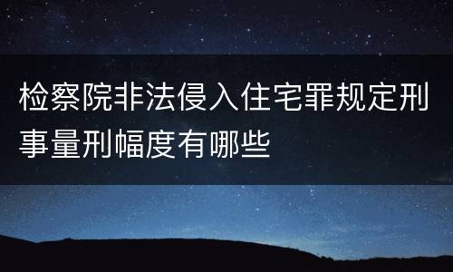检察院非法侵入住宅罪规定刑事量刑幅度有哪些