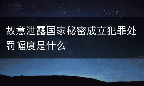 故意泄露国家秘密成立犯罪处罚幅度是什么
