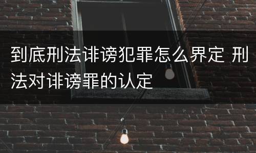 到底刑法诽谤犯罪怎么界定 刑法对诽谤罪的认定