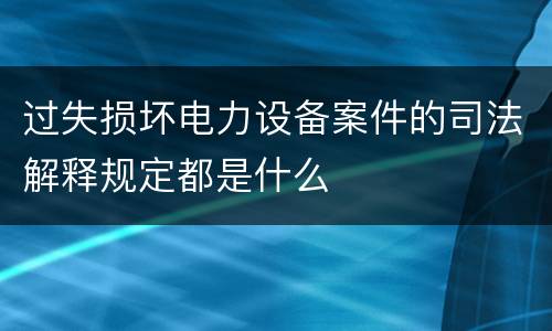 过失损坏电力设备案件的司法解释规定都是什么