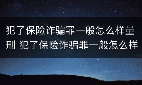 犯了保险诈骗罪一般怎么样量刑 犯了保险诈骗罪一般怎么样量刑标准