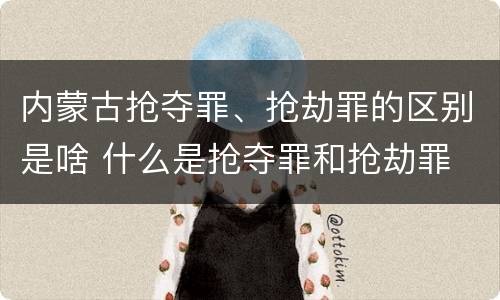内蒙古抢夺罪、抢劫罪的区别是啥 什么是抢夺罪和抢劫罪