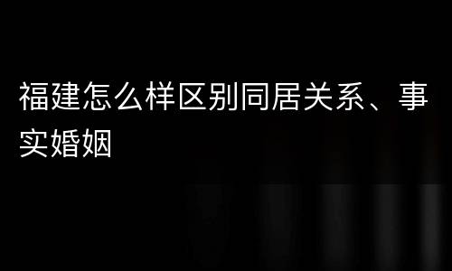福建怎么样区别同居关系、事实婚姻