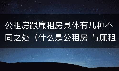 公租房跟廉租房具体有几种不同之处（什么是公租房 与廉租房有什么区别）