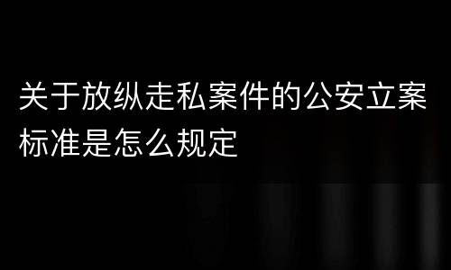 关于放纵走私案件的公安立案标准是怎么规定
