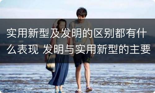 实用新型及发明的区别都有什么表现 发明与实用新型的主要区别