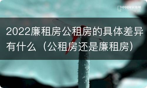 2022廉租房公租房的具体差异有什么（公租房还是廉租房）
