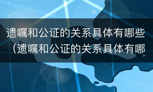 遗嘱和公证的关系具体有哪些（遗嘱和公证的关系具体有哪些方面）