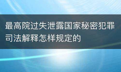 最高院过失泄露国家秘密犯罪司法解释怎样规定的