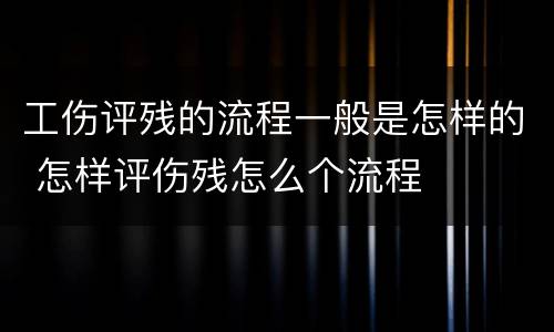 工伤评残的流程一般是怎样的 怎样评伤残怎么个流程