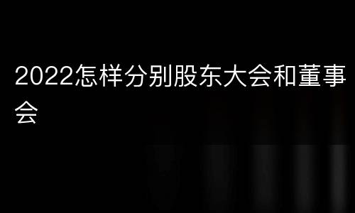 2022怎样分别股东大会和董事会