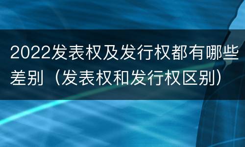 2022发表权及发行权都有哪些差别（发表权和发行权区别）