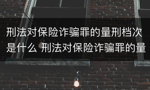 刑法对保险诈骗罪的量刑档次是什么 刑法对保险诈骗罪的量刑档次是什么规定
