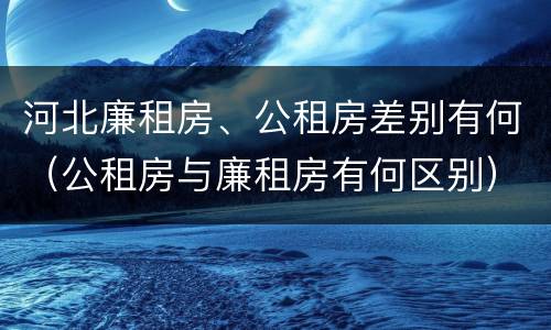 河北廉租房、公租房差别有何（公租房与廉租房有何区别）