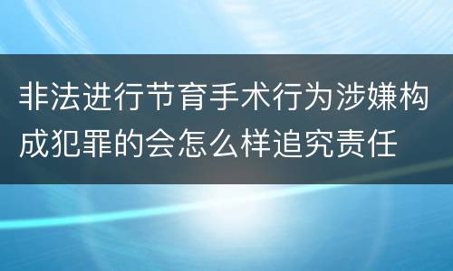 非法进行节育手术行为涉嫌构成犯罪的会怎么样追究责任