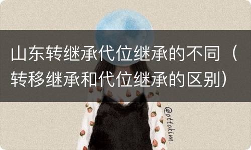 山东转继承代位继承的不同（转移继承和代位继承的区别）