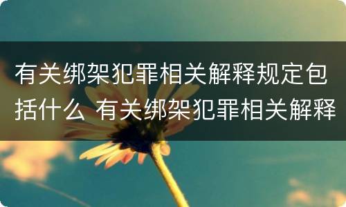 有关绑架犯罪相关解释规定包括什么 有关绑架犯罪相关解释规定包括什么内容