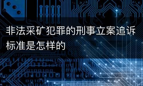 非法采矿犯罪的刑事立案追诉标准是怎样的