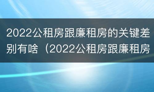 2022公租房跟廉租房的关键差别有啥（2022公租房跟廉租房的关键差别有啥不同）