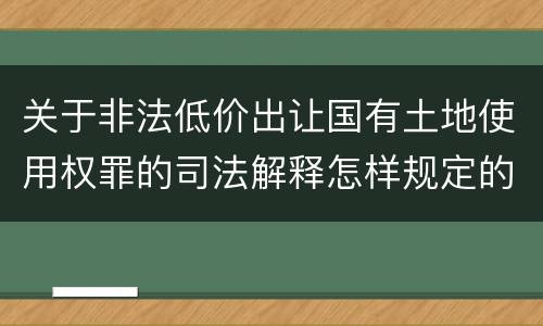 关于非法低价出让国有土地使用权罪的司法解释怎样规定的