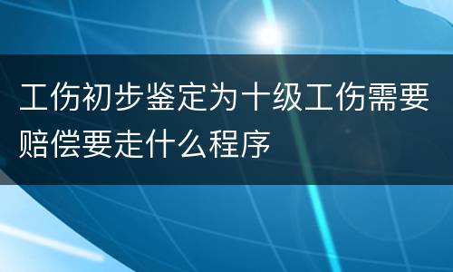 工伤初步鉴定为十级工伤需要赔偿要走什么程序