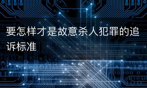 要怎样才是故意杀人犯罪的追诉标准
