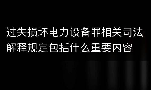 过失损坏电力设备罪相关司法解释规定包括什么重要内容
