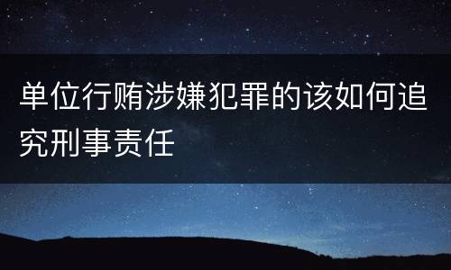 单位行贿涉嫌犯罪的该如何追究刑事责任
