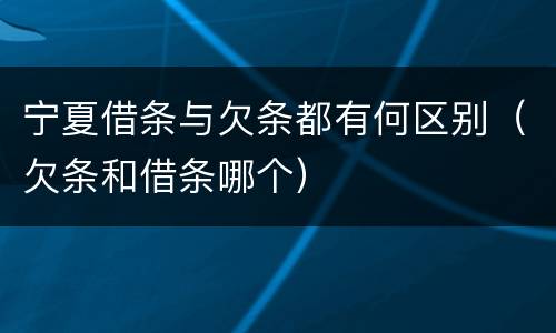 宁夏借条与欠条都有何区别（欠条和借条哪个）