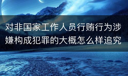 对非国家工作人员行贿行为涉嫌构成犯罪的大概怎么样追究责任