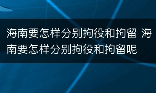海南要怎样分别拘役和拘留 海南要怎样分别拘役和拘留呢