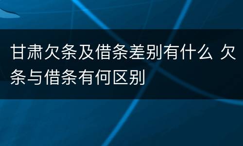 甘肃欠条及借条差别有什么 欠条与借条有何区别