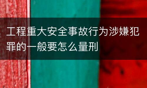 工程重大安全事故行为涉嫌犯罪的一般要怎么量刑