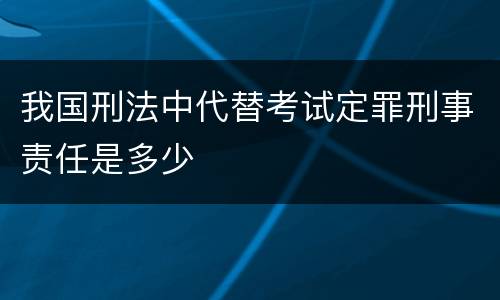 我国刑法中代替考试定罪刑事责任是多少