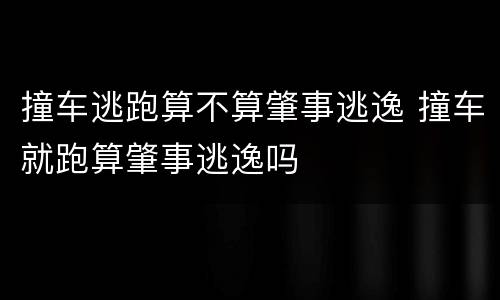 撞车逃跑算不算肇事逃逸 撞车就跑算肇事逃逸吗